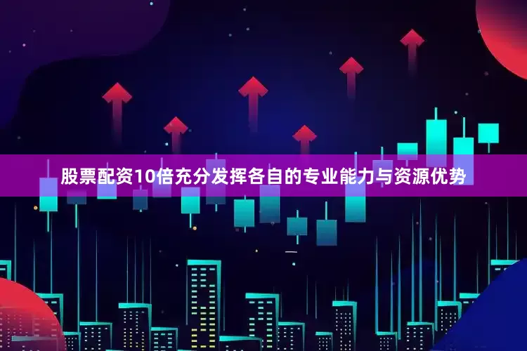 股票配资10倍充分发挥各自的专业能力与资源优势