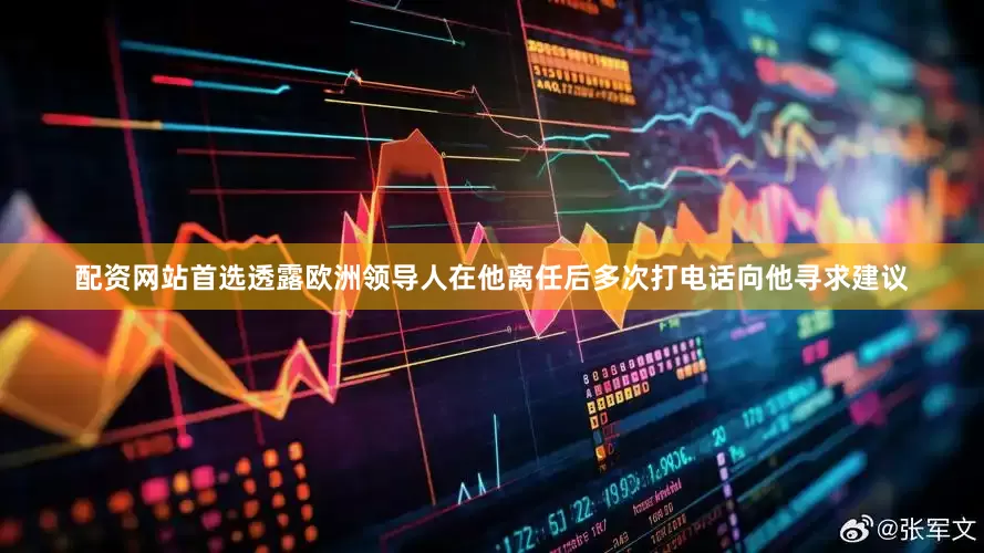 配资网站首选透露欧洲领导人在他离任后多次打电话向他寻求建议