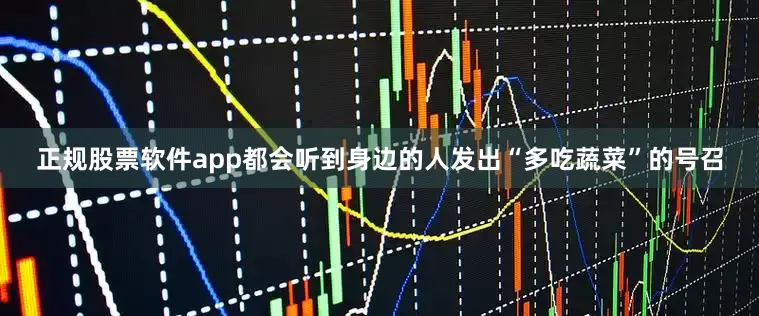正规股票软件app都会听到身边的人发出“多吃蔬菜”的号召