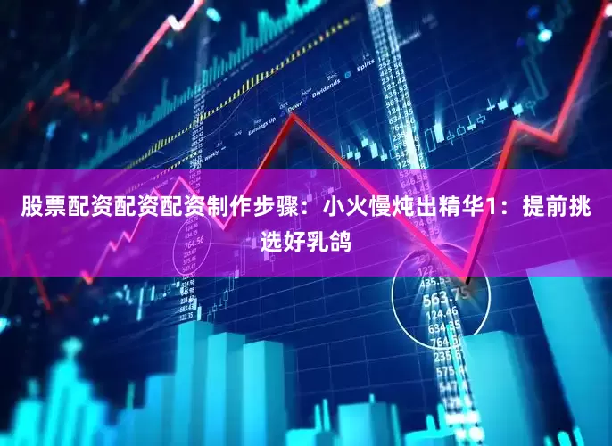 股票配资配资配资制作步骤：小火慢炖出精华1：提前挑选好乳鸽