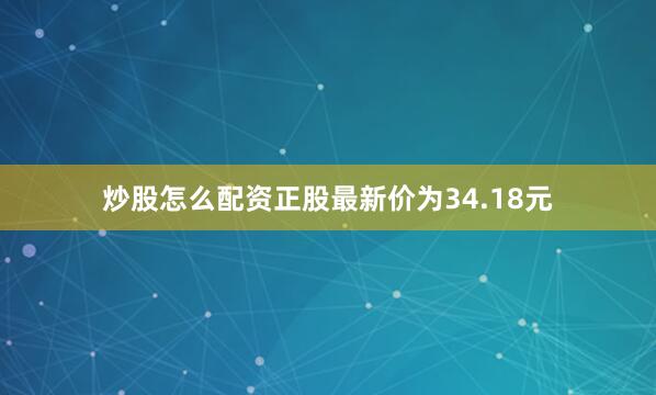 炒股怎么配资正股最新价为34.18元