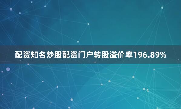 配资知名炒股配资门户转股溢价率196.89%