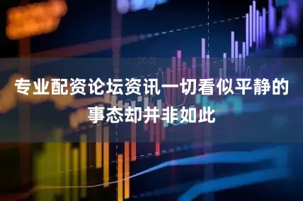 专业配资论坛资讯一切看似平静的事态却并非如此