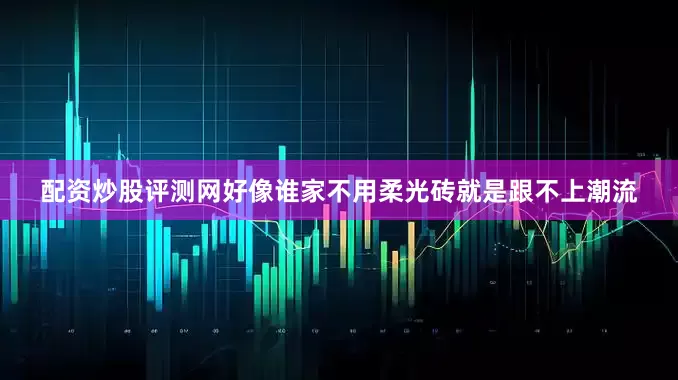 配资炒股评测网好像谁家不用柔光砖就是跟不上潮流