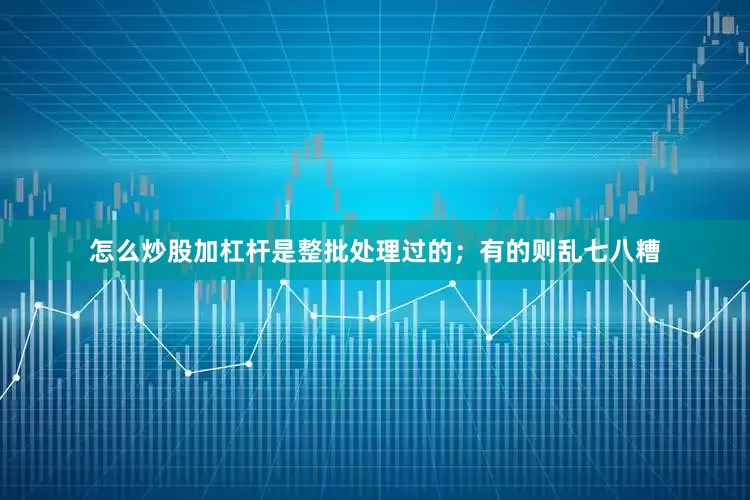 怎么炒股加杠杆是整批处理过的；有的则乱七八糟