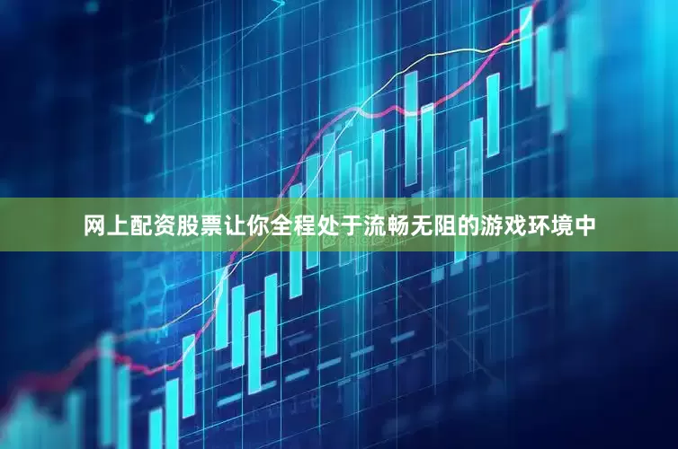 网上配资股票让你全程处于流畅无阻的游戏环境中