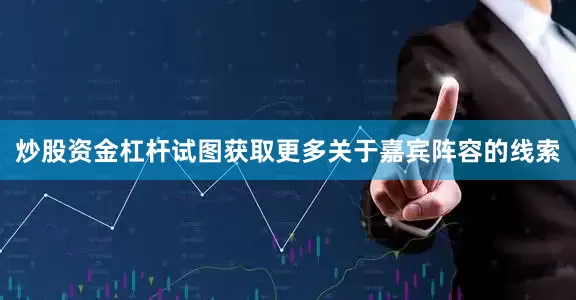 炒股资金杠杆试图获取更多关于嘉宾阵容的线索