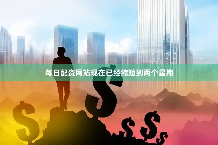 每日配资网站现在已经缩短到两个星期