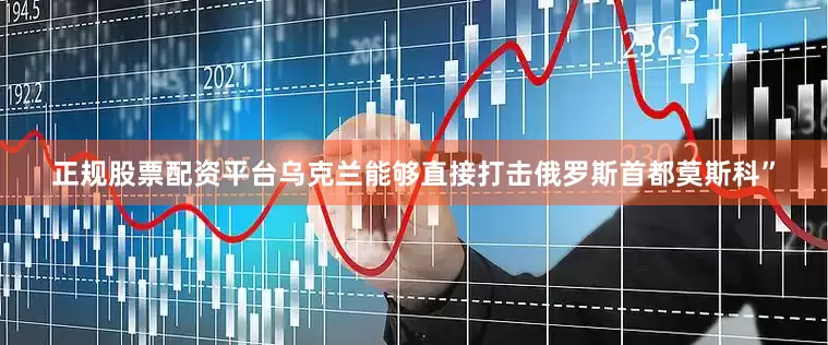正规股票配资平台乌克兰能够直接打击俄罗斯首都莫斯科”