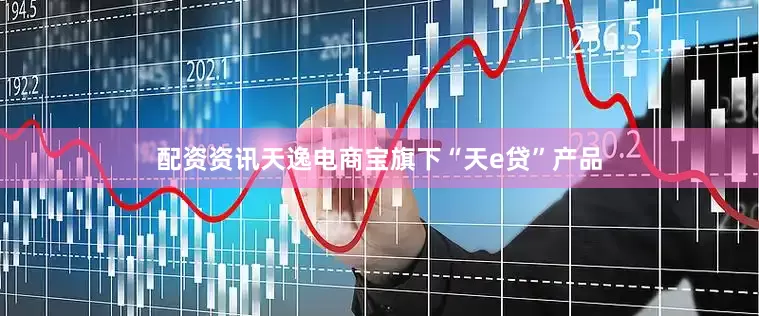配资资讯天逸电商宝旗下“天e贷”产品