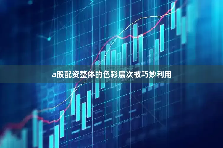 a股配资整体的色彩层次被巧妙利用