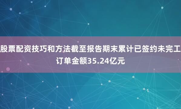 股票配资技巧和方法截至报告期末累计已签约未完工订单金额35.24亿元