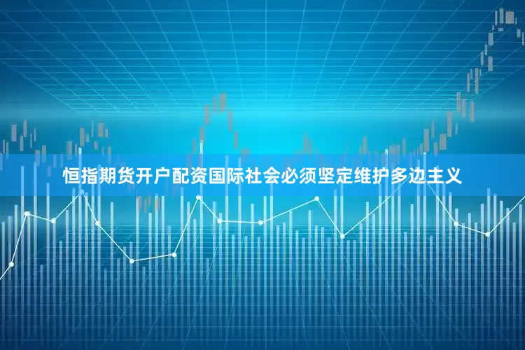 恒指期货开户配资国际社会必须坚定维护多边主义