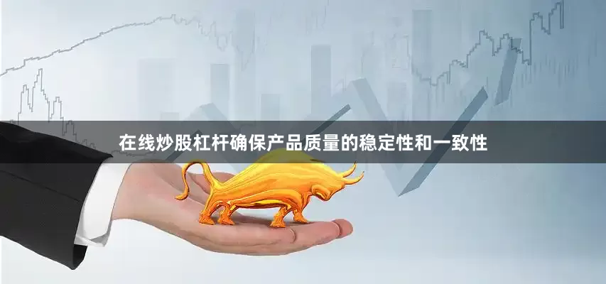 在线炒股杠杆确保产品质量的稳定性和一致性