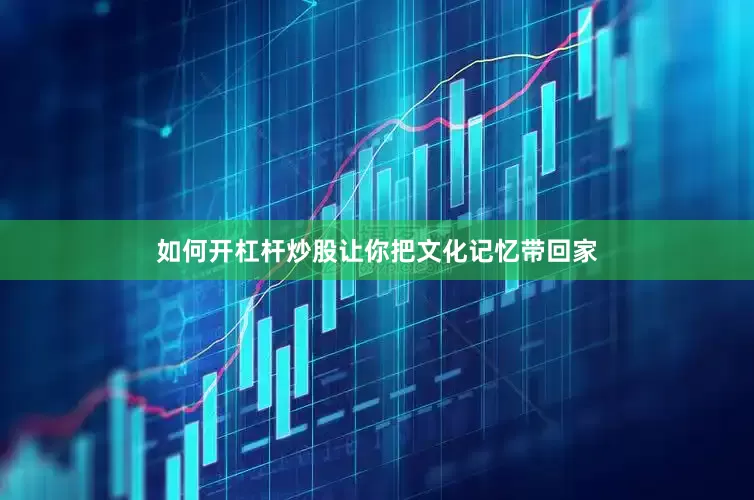 如何开杠杆炒股让你把文化记忆带回家