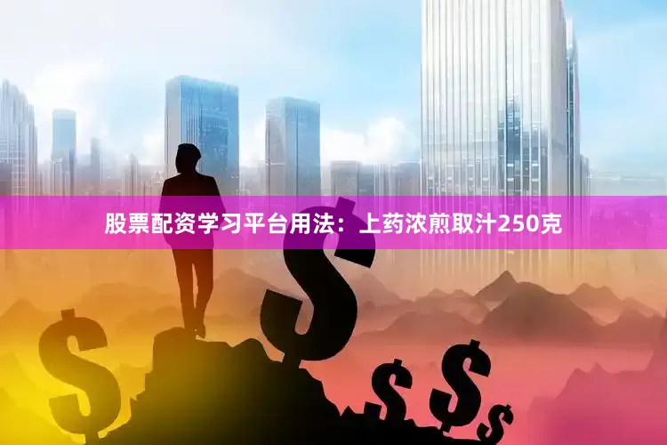 股票配资学习平台用法：上药浓煎取汁250克
