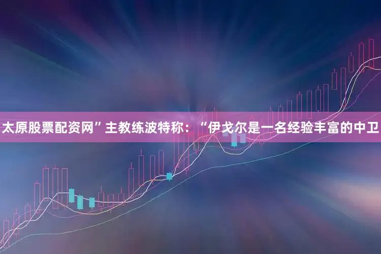 太原股票配资网”主教练波特称：“伊戈尔是一名经验丰富的中卫