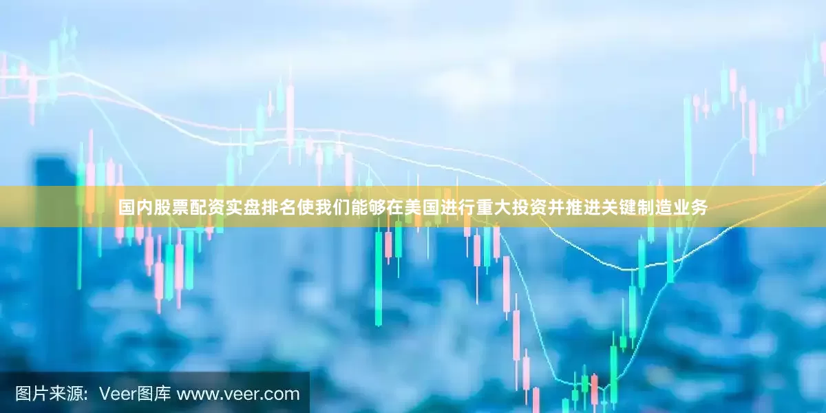 国内股票配资实盘排名使我们能够在美国进行重大投资并推进关键制造业务