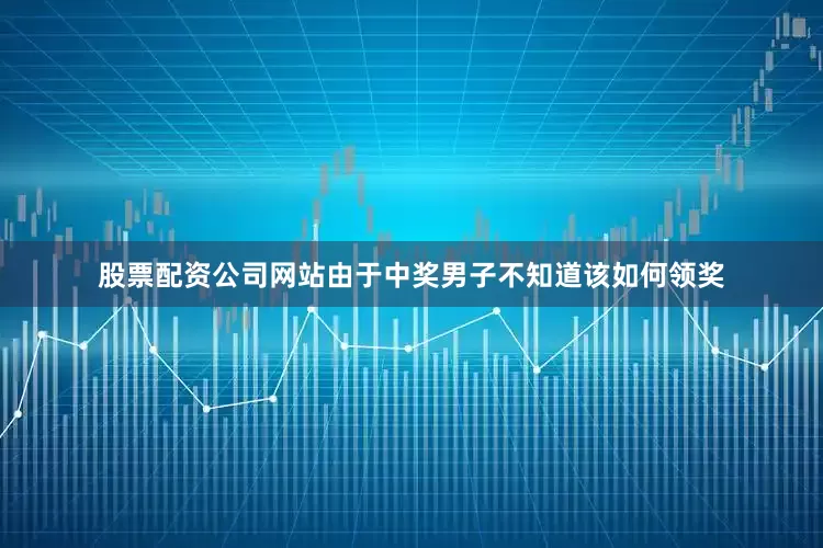 股票配资公司网站由于中奖男子不知道该如何领奖
