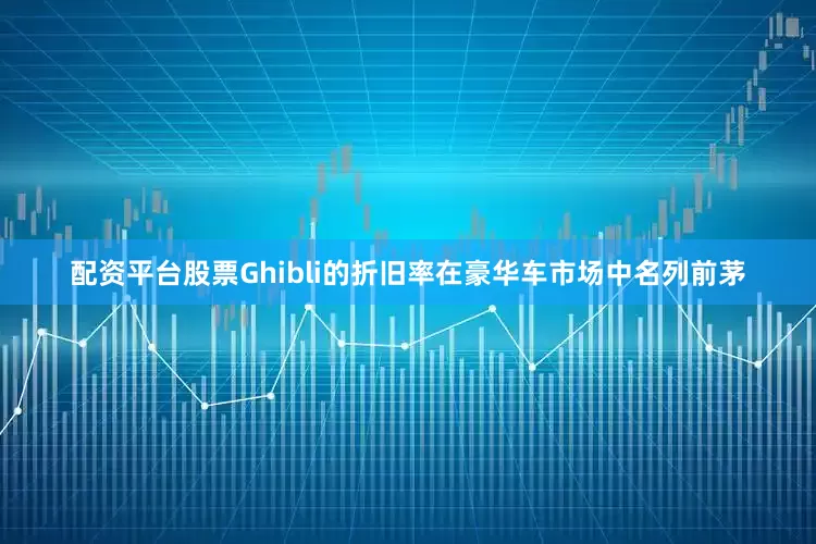 配资平台股票Ghibli的折旧率在豪华车市场中名列前茅