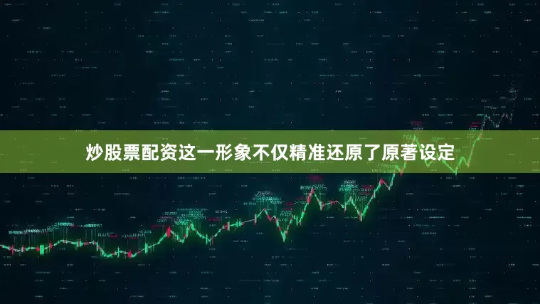 炒股票配资这一形象不仅精准还原了原著设定